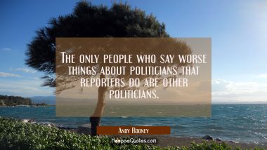 The only people who say worse things about politicians that reporters do are other politicians. Andy Rooney Quotes