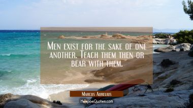 Men exist for the sake of one another. Teach them then or bear with them.