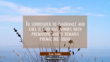 To surrender to ignorance and call it God has always been premature and it remains premature today Isaac Asimov Quotes