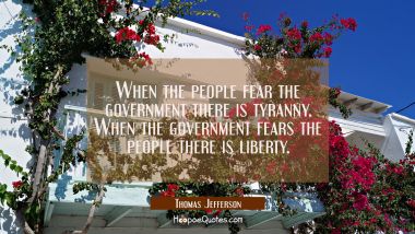When the people fear the government there is tyranny. When the government fears the people there is Thomas Jefferson Quotes