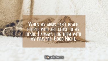 When my arms can’t reach people who are close to my heart, I always hug them with my prayers. Good Night.
