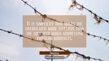 It is simplicity that makes the uneducated more effective than the educated when addressing popular Aristotle Quotes