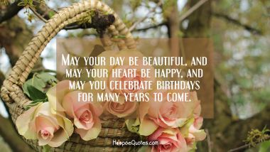 May your day be beautiful, and may your heart be happy, and may you celebrate birthdays for many years to come. Birthday Quotes