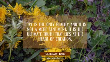 Love is the only reality and it is not a mere sentiment. It is the ultimate truth that lies at the Rabindranath Tagore Quotes