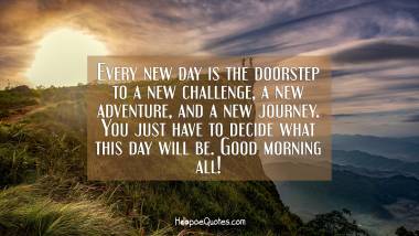 Every new day is the doorstep to a new challenge, a new adventure, and a new journey. You just have to decide what this day will be. Good morning all! Good Morning Quotes