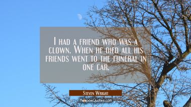 I had a friend who was a clown. When he died all his friends went to the funeral in one car. Steven Wright Quotes