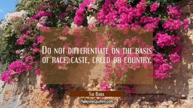 Do not differentiate on the basis of race caste creed or country. Sai Baba Quotes