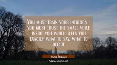 You must train your intuition - you must trust the small voice inside you which tells you exactly w Ingrid Bergman Quotes
