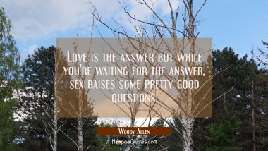 Love is the answer but while you&#039;re waiting for the answer sex raises some pretty good questions. Woody Allen Quotes