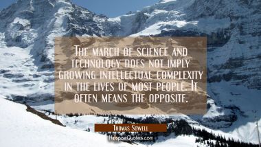 The march of science and technology does not imply growing intellectual complexity in the lives of Thomas Sowell Quotes