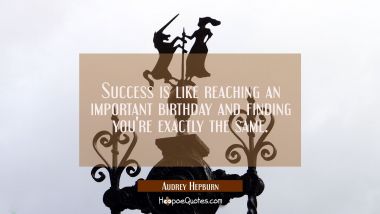 Success is like reaching an important birthday and finding you&#039;re exactly the same.