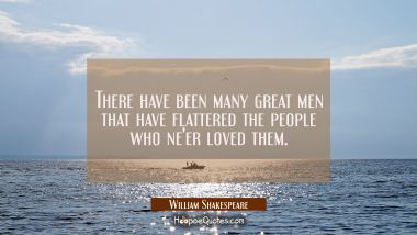 There have been many great men that have flattered the people who ne&#039;er loved them. William Shakespeare Quotes