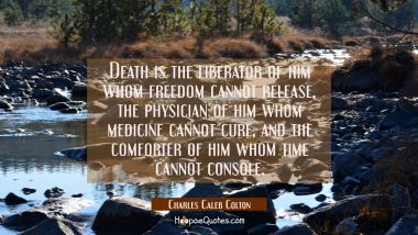 Death is the liberator of him whom freedom cannot release the physician of him whom medicine cannot