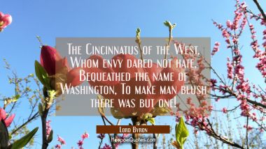 The Cincinnatus of the West / Whom envy dared not hate / Bequeathed the name of Washington / To mak