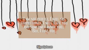 I am not perfect, I will say stupid things, I will tease you and sometimes annoy you... But, I love you. I Love You Quotes
