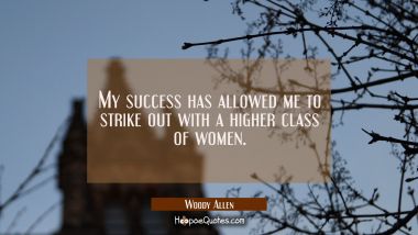 My success has allowed me to strike out with a higher class of women.