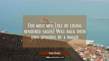 For most men (till by losing rendered sager) Will back their own opinions by a wager