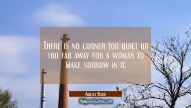 There is no corner too quiet or too far away for a woman to make sorrow in it.