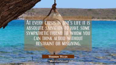 At every crisis in one&#039;s life it is absolute salvation to have some sympathetic friend to whom you  Woodrow Wilson Quotes