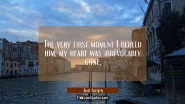 The very first moment I beheld him, my heart was irrevocably gone. Jane Austen Quotes