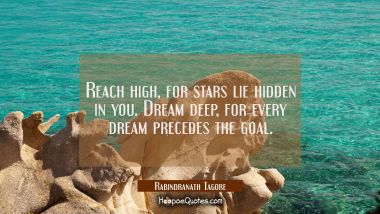 Reach high, for stars lie hidden in you. Dream deep, for every dream precedes the goal. Rabindranath Tagore Quotes