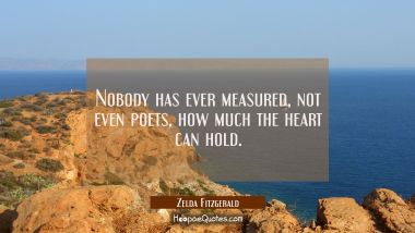 Nobody has ever measured, not even poets, how much the heart can hold. Zelda Fitzgerald Quotes