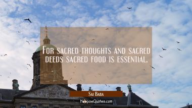 For sacred thoughts and sacred deeds sacred food is essential. Sai Baba Quotes