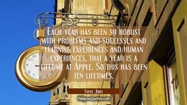Each year has been so robust with problems and successes and learning experiences and human experie Steve Jobs Quotes