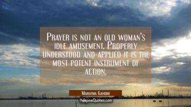 Prayer is not an old woman&#039;s idle amusement. Properly understood and applied it is the most potent