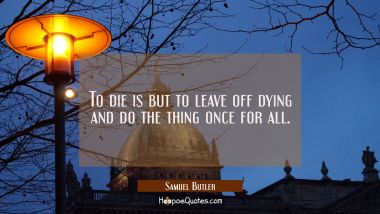 To die is but to leave off dying and do the thing once for all.