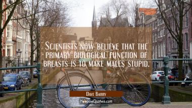 Scientists now believe that the primary biological function of breasts is to make males stupid. Dave Barry Quotes