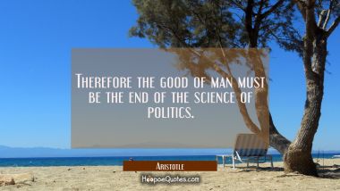 Therefore the good of man must be the end of the science of politics. Aristotle Quotes