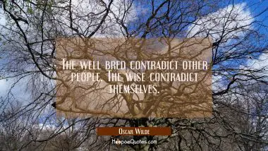 The well bred contradict other people. The wise contradict themselves. Oscar Wilde Quotes