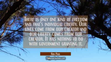 There is only one kind of freedom and that&#039;s individual liberty. Our lives come from our creator an Ron Paul Quotes
