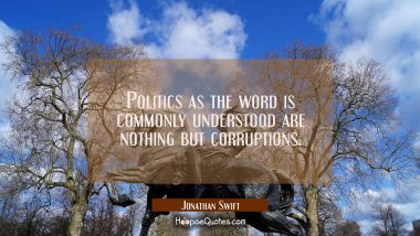 Politics as the word is commonly understood are nothing but corruptions. Jonathan Swift Quotes