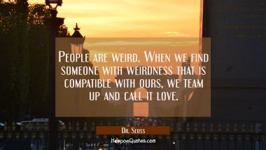People are weird. When we find someone with weirdness that is compatible with ours, we team up and call it love. Dr. Seuss Quotes
