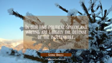 In our time political speech and writing are largely the defense of the indefensible. George Orwell Quotes