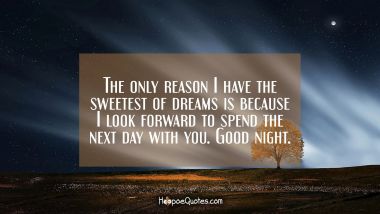 The only reason I have the sweetest of dreams is because I look forward to spend the next day with you. Good night.