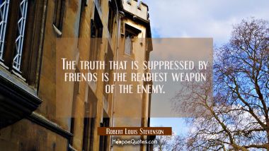 The truth that is suppressed by friends is the readiest weapon of the enemy. Robert Louis Stevenson Quotes