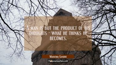 A man is but the product of his thoughts what he thinks he becomes.