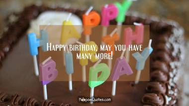 Happy birthday, may you have many more! Birthday Quotes