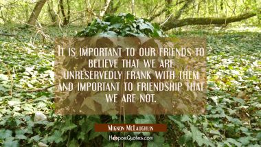 It is important to our friends to believe that we are unreservedly frank with them and important to Mignon McLaughlin Quotes