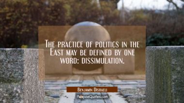 The practice of politics in the East may be defined by one word: dissimulation. Benjamin Disraeli Quotes