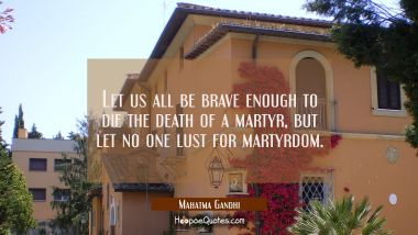 Let us all be brave enough to die the death of a martyr but let no one lust for martyrdom.