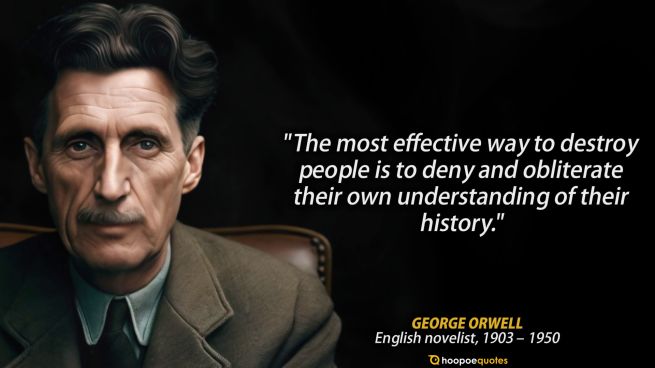 The most effective way to destroy people is to deny and obliterate their own understanding of their history. - George Orwell Quote