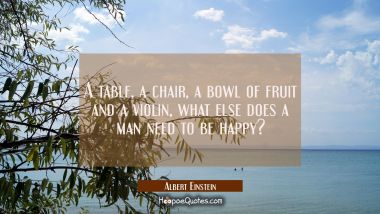 A table a chair a bowl of fruit and a violin, what else does a man need to be happy? Albert Einstein Quotes