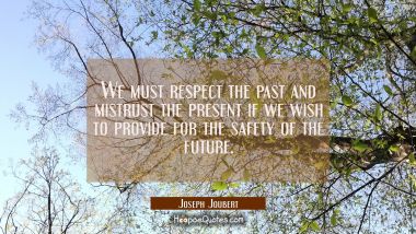 We must respect the past and mistrust the present if we wish to provide for the safety of the futur Joseph Joubert Quotes