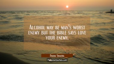 Alcohol may be man&#039;s worst enemy but the bible says love your enemy. Frank Sinatra Quotes