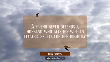 A friend never defends a husband who gets his wife an electric skillet for her birthday. Erma Bombeck Quotes