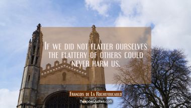 If we did not flatter ourselves the flattery of others could never harm us.
